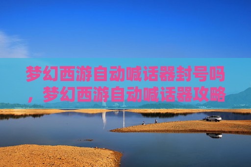 梦幻西游自动喊话器封号吗,梦幻西游自动喊话器攻略,轻松提升效率,享受游戏乐趣 梦幻西游自动喊话器封号吗,梦幻西游自动喊话器攻略,轻松提升效率,享受游戏乐趣