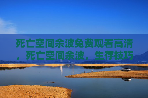 死亡空间余波免费观看高清,死亡空间余波,生存技巧与策略指南 死亡空间余波免费观看高清,死亡空间余波,生存技巧与策略指南