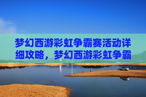 梦幻西游彩虹争霸赛活动详细攻略，梦幻西游彩虹争霸赛攻略，如何成为赛场上的赢家？