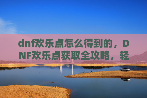 dnf欢乐点怎么得到的,DNF欢乐点获取全攻略,轻松升级,快乐游戏 dnf欢乐点怎么得到的,DNF欢乐点获取全攻略,轻松升级,快乐游戏