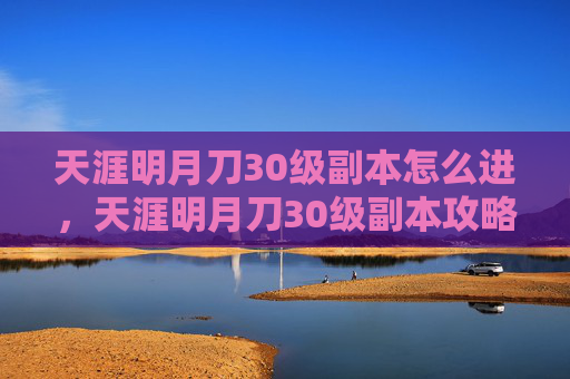 天涯明月刀30级副本怎么进，天涯明月刀30级副本攻略——新手必看，轻松升级！