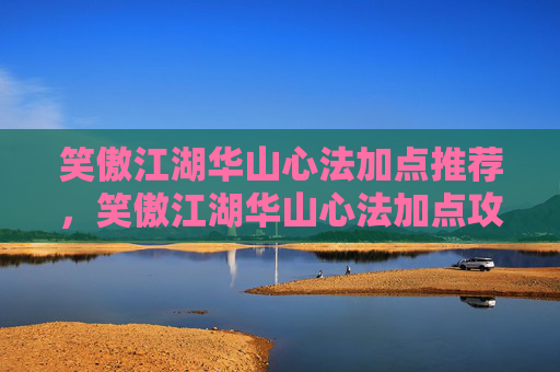 笑傲江湖华山心法加点推荐，笑傲江湖华山心法加点攻略