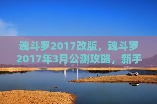 魂斗罗2017改版，魂斗罗2017年3月公测攻略，新手入门指南