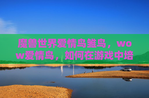 魔兽世界爱情鸟雏鸟,wow爱情鸟,如何在游戏中培养你的浪漫关系 魔兽世界爱情鸟雏鸟,wow爱情鸟,如何在游戏中培养你的浪漫关系