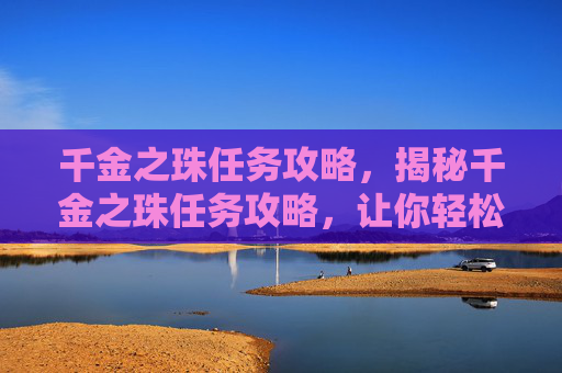 千金之珠任务攻略,揭秘千金之珠任务攻略,让你轻松完成任务! 千金之珠任务攻略,揭秘千金之珠任务攻略,让你轻松完成任务!
