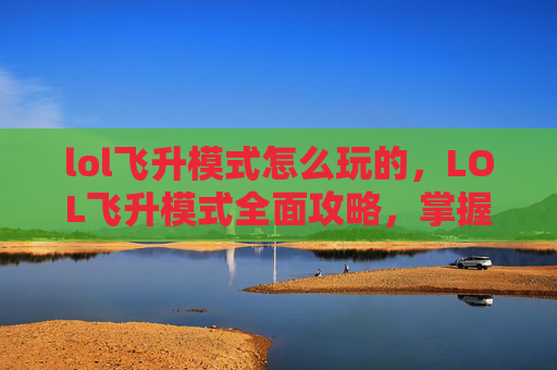 lol飞升模式怎么玩的，LOL飞升模式全面攻略，掌握技巧，轻松上分