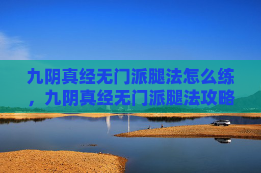 九阴真经无门派腿法怎么练，九阴真经无门派腿法攻略