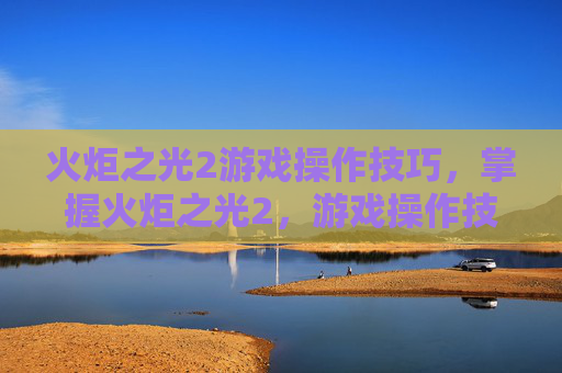 火炬之光2游戏操作技巧，掌握火炬之光2，游戏操作技巧全攻略