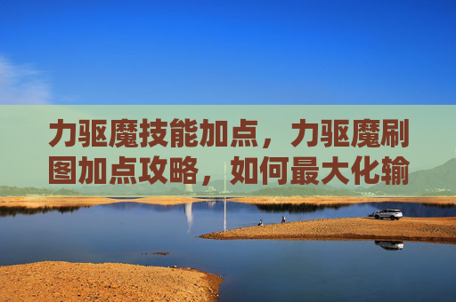力驱魔技能加点，力驱魔刷图加点攻略，如何最大化输出与生存