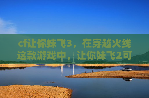 cf让你妹飞3,在穿越火线这款游戏中,让你妹飞2可能是玩家对游戏内某个特定任务或模式的戏称。由于没有具体的上下文信息,我将基于一般的游戏内容和玩法来提供一个可能的攻略文章标题和内容概要 cf让你妹飞3,在穿越火线这款游戏中,让你妹飞2可能是玩家对游戏内某个特定任务或模式的戏称。由于没有具体的上下文信息,我将基于一般的游戏内容和玩法来提供一个可能的攻略文章标题和内容概要