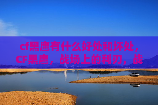 cf黑鹰有什么好处和坏处,CF黑鹰,战场上的利刃,战术选择与实战攻略 cf黑鹰有什么好处和坏处,CF黑鹰,战场上的利刃,战术选择与实战攻略