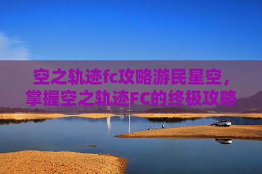 空之轨迹fc攻略游民星空，掌握空之轨迹FC的终极攻略，开启你的游戏之旅