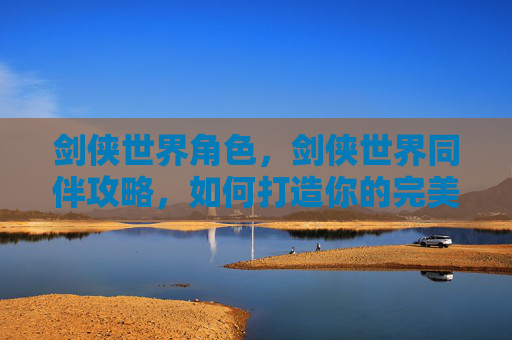 剑侠世界角色，剑侠世界同伴攻略，如何打造你的完美队伍