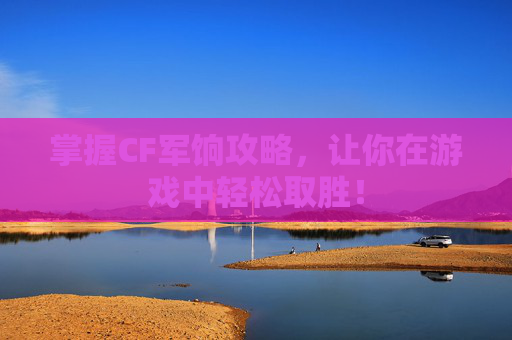 掌握CF军饷攻略，让你在游戏中轻松取胜！