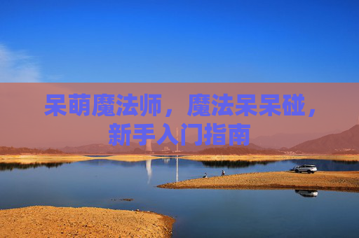 呆萌魔法师，魔法呆呆碰，新手入门指南