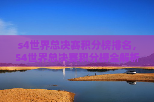 s4世界总决赛积分榜排名，S4世界总决赛积分榜全解析，谁将主宰巅峰对决？