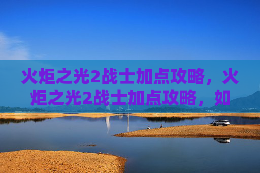 火炬之光2战士加点攻略，火炬之光2战士加点攻略，如何打造最强战士角色