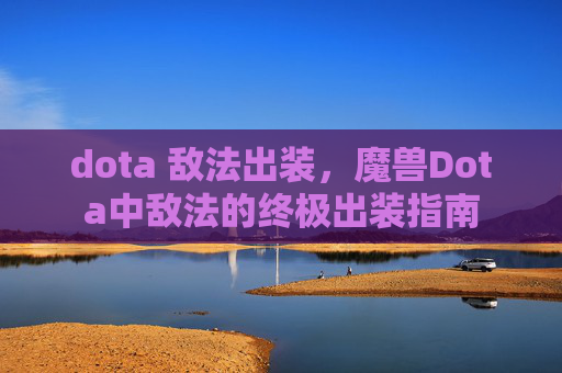 dota 敌法出装,魔兽Dota中敌法的终极出装指南 dota 敌法出装,魔兽Dota中敌法的终极出装指南