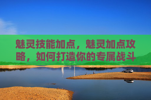 魅灵技能加点，魅灵加点攻略，如何打造你的专属战斗伙伴