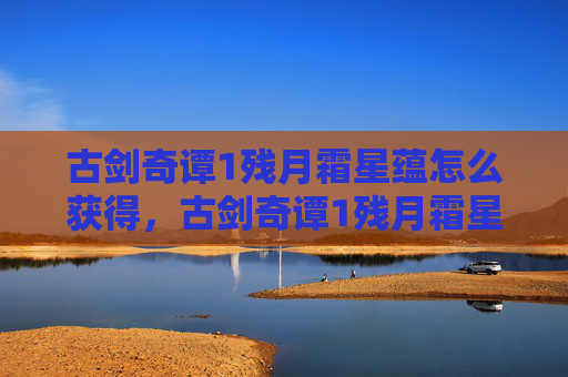 古剑奇谭1残月霜星蕴怎么获得，古剑奇谭1残月霜星蕴，深入探索隐藏的宝物与秘密