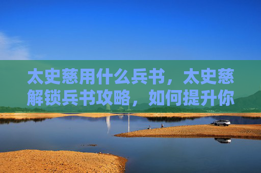 太史慈用什么兵书，太史慈解锁兵书攻略，如何提升你的军事策略能力