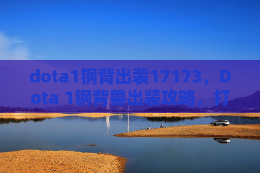 dota1钢背出装17173，Dota 1钢背兽出装攻略，打造最强辅助英雄