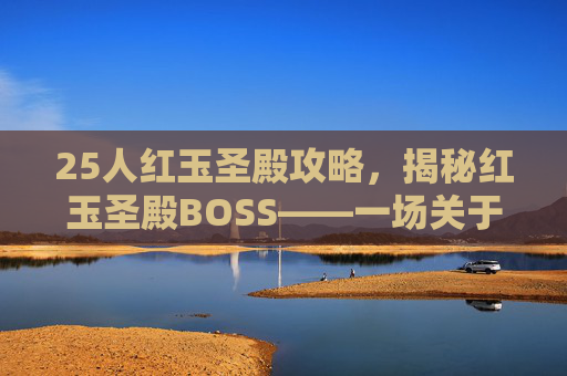 25人红玉圣殿攻略，揭秘红玉圣殿BOSS——一场关于勇气与智慧的较量