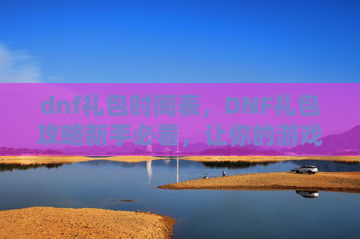 dnf礼包时间表,DNF礼包攻略新手必看,让你的游戏体验更上一层楼! dnf礼包时间表,DNF礼包攻略新手必看,让你的游戏体验更上一层楼!