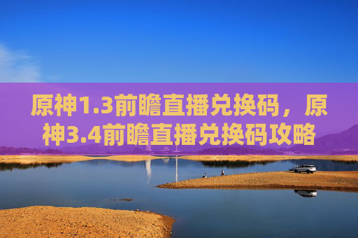 原神1.3前瞻直播兑换码,原神3.4前瞻直播兑换码攻略 原神1.3前瞻直播兑换码,原神3.4前瞻直播兑换码攻略
