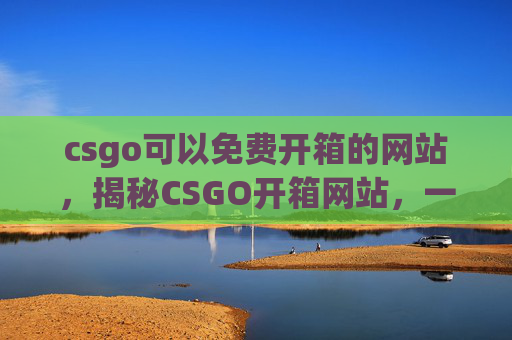 csgo可以免费开箱的网站,揭秘CSGO开箱网站,一次白嫖的机会 csgo可以免费开箱的网站,揭秘CSGO开箱网站,一次白嫖的机会