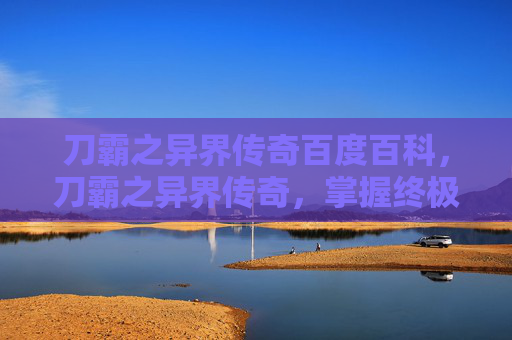 刀霸之异界传奇百度百科,刀霸之异界传奇,掌握终极武器,开启你的传奇之旅 刀霸之异界传奇百度百科,刀霸之异界传奇,掌握终极武器,开启你的传奇之旅