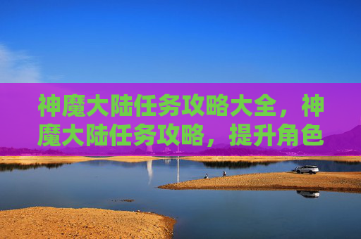 神魔大陆任务攻略大全,神魔大陆任务攻略,提升角色实力的秘诀 神魔大陆任务攻略大全,神魔大陆任务攻略,提升角色实力的秘诀
