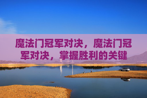 魔法门冠军对决，魔法门冠军对决，掌握胜利的关键