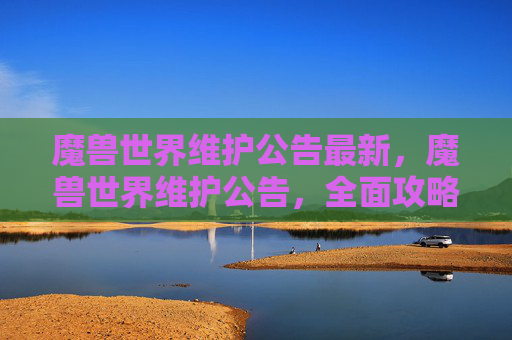 魔兽世界维护公告最新，魔兽世界维护公告，全面攻略指南
