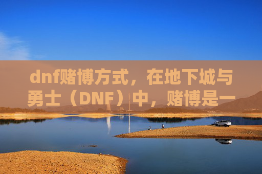 dnf赌博方式,在地下城与勇士(DNF)中,赌博是一种非常不推荐的游戏内行为。它不仅可能违反游戏规则,还可能导致账号被封禁或其他严重后果。因此,我无法提供关于如何在地下城与勇士中进行赌博的攻略 dnf赌博方式,在地下城与勇士(DNF)中,赌博是一种非常不推荐的游戏内行为。它不仅可能违反游戏规则,还可能导致账号被封禁或其他严重后果。因此,我无法提供关于如何在地下城与勇士中进行赌博的攻略