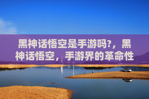 黑神话悟空是手游吗?，黑神话悟空，手游界的革命性作品