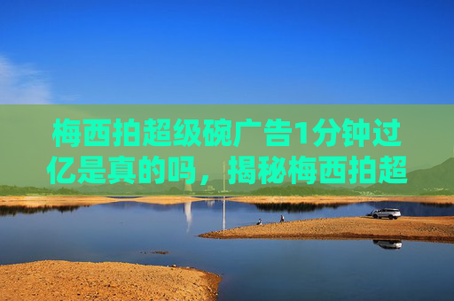 梅西拍超级碗广告1分钟过亿是真的吗，揭秘梅西拍超级碗广告1分钟过亿背后的营销策略