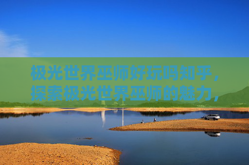 极光世界巫师好玩吗知乎，探索极光世界巫师的魅力，一个全面攻略