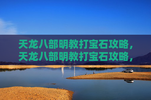 天龙八部明教打宝石攻略，天龙八部明教打宝石攻略，提升战力的秘密武器