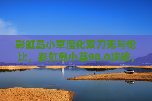 彩虹岛小草魔化双刀无与伦比，彩虹岛小草90.0攻略，新手玩家必看的成长指南