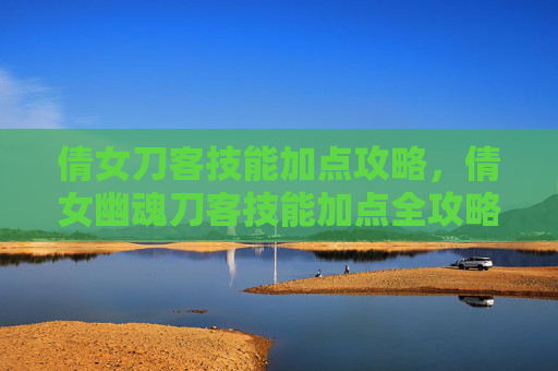 倩女刀客技能加点攻略,倩女幽魂刀客技能加点全攻略,如何打造你的专属战斗伙伴 倩女刀客技能加点攻略,倩女幽魂刀客技能加点全攻略,如何打造你的专属战斗伙伴