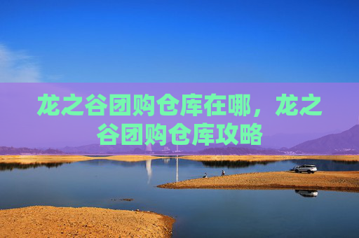 龙之谷团购仓库在哪，龙之谷团购仓库攻略
