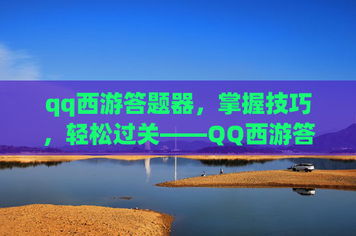 qq西游答题器,掌握技巧,轻松过关——QQ西游答题攻略 qq西游答题器,掌握技巧,轻松过关——QQ西游答题攻略