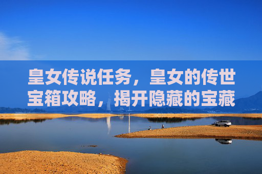 皇女传说任务，皇女的传世宝箱攻略，揭开隐藏的宝藏秘密
