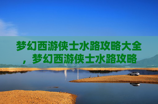 梦幻西游侠士水路攻略大全,梦幻西游侠士水路攻略 梦幻西游侠士水路攻略大全,梦幻西游侠士水路攻略