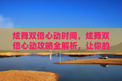 炫舞双倍心动时间，炫舞双倍心动攻略全解析，让你的游戏体验更加畅快！