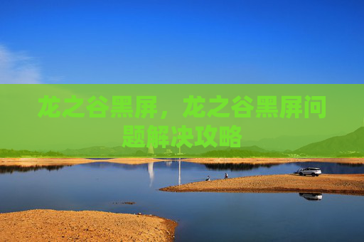 龙之谷黑屏,龙之谷黑屏问题解决攻略 龙之谷黑屏,龙之谷黑屏问题解决攻略
