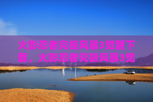 火影忍者究极风暴3觉醒下载，火影忍者究极风暴3觉醒