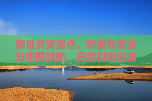 新世界资源点，新世界资源分布图攻略，高效利用资源，提升游戏体验
