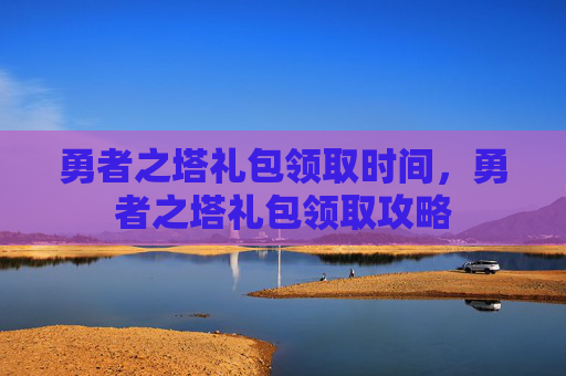 勇者之塔礼包领取时间，勇者之塔礼包领取攻略